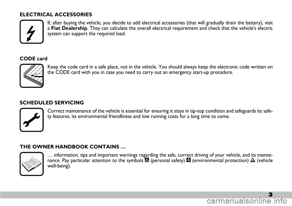 FIAT SEICENTO 2007 1.G Owners Manual 3
ELECTRICAL ACCESSORIES
If, after buying the vehicle, you decide to add electrical accessories (that will gradually drain the battery), visit
a Fiat Dealership. They can calculate the overall electri