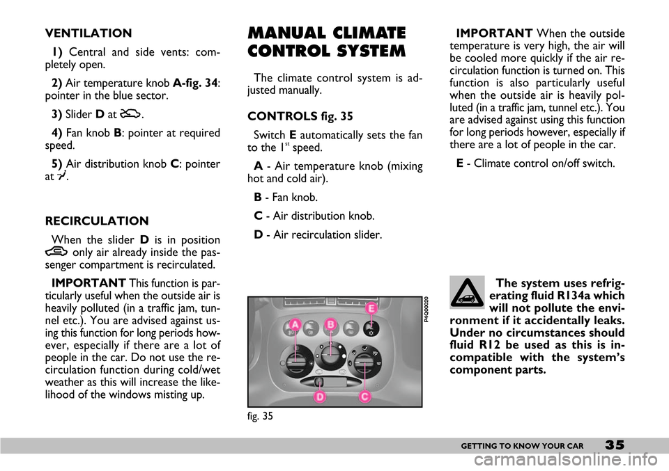 FIAT SEICENTO 2007 1.G Owners Manual 35GETTING TO KNOW YOUR CAR
VENTILATION
1)Central and side vents: com-
pletely open.
2)Air temperature knob A-fig. 34:
pointer in the blue sector.
3)Slider Dat 
U.
4)Fan knob B: pointer at required
spe