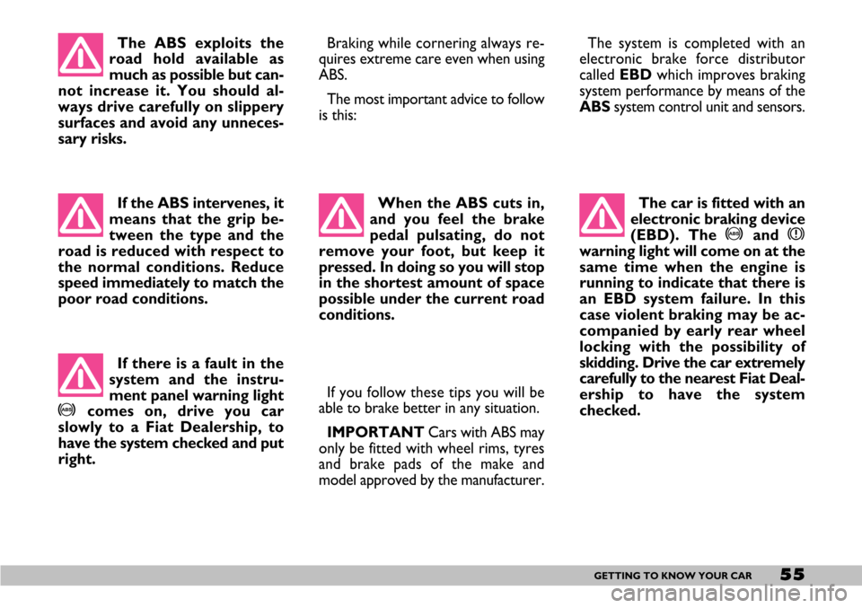 FIAT SEICENTO 2007 1.G Owners Manual 55GETTING TO KNOW YOUR CAR
The ABS exploits the
road hold available as
much as possible but can-
not increase it. You should al-
ways drive carefully on slippery
surfaces and avoid any unneces-
sary r