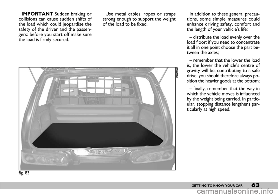 FIAT SEICENTO 2007 1.G Owners Manual 63GETTING TO KNOW YOUR CAR
IMPORTANT Sudden braking or
collisions can cause sudden shifts of
the load which could jeopardise the
safety of the driver and the passen-
gers: before you start off make su
