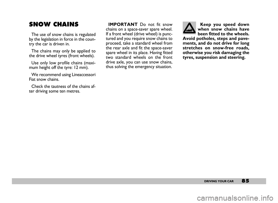 FIAT SEICENTO 2007 1.G Owners Manual 85DRIVING YOUR CAR
SNOW CHAINS
The use of snow chains is regulated
by the legislation in force in the coun-
try the car is driven in.
The chains may only be applied to
the drive wheel tyres (front whe