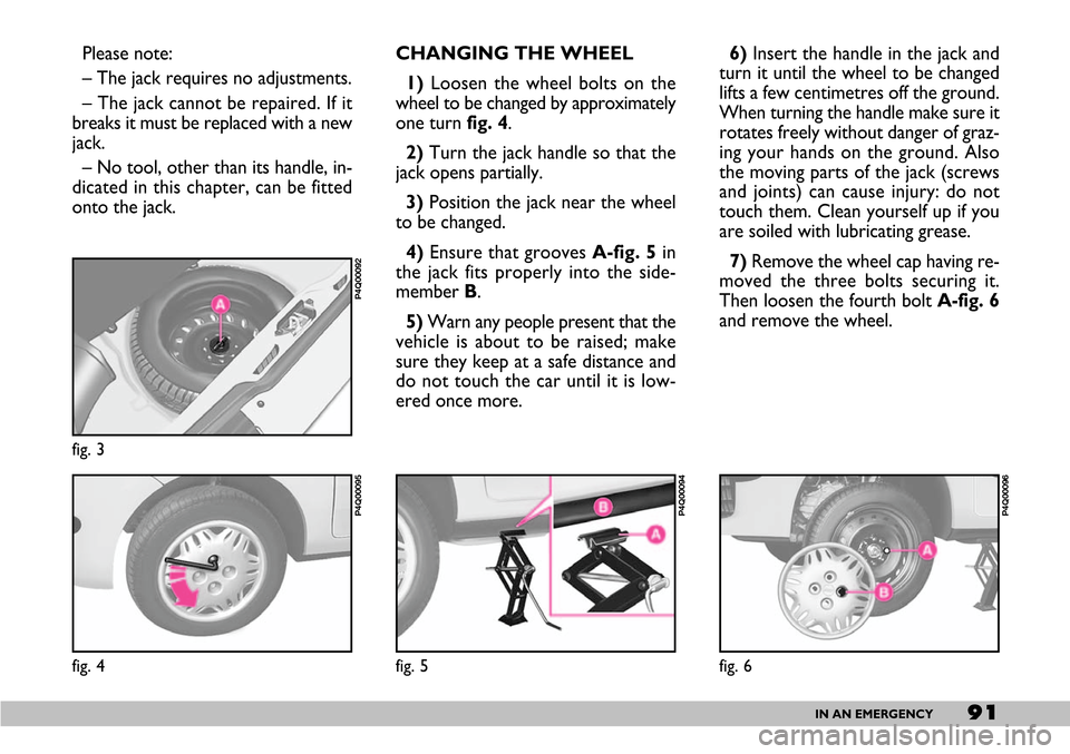 FIAT SEICENTO 2007 1.G Owners Manual 91IN AN EMERGENCY
Please note:
– The jack requires no adjustments.
– The jack cannot be repaired. If it
breaks it must be replaced with a new
jack.
– No tool, other than its handle, in-
dicated FIAT SEICENTO 2007 1.G Owners Manual 91IN AN EMERGENCY
Please note:
– The jack requires no adjustments.
– The jack cannot be repaired. If it
breaks it must be replaced with a new
jack.
– No tool, other than its handle, in-
dicated
