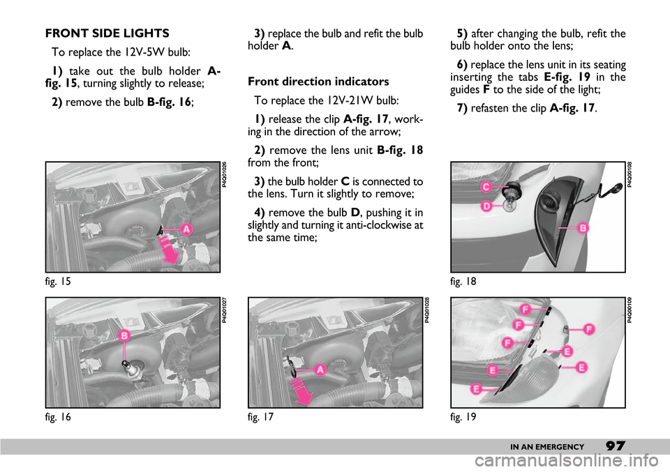 FIAT SEICENTO 2007 1.G Owners Manual 97IN AN EMERGENCY
3)replace the bulb and refit the bulb
holder A.
Front direction indicators
To replace the 12V-21W bulb:
1) release the clip A-fig. 17, work-
ing in the direction of the arrow;
2)remo