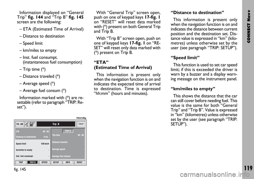 FIAT STILO 2004 1.G Connect NavPlus Manual CONNECT Nav+
119
Information displayed on “General
Trip” fig. 144and “Trip B” fig. 145
screen are the following:
– ETA (Estimated Time of Arrival)
– Distance to destination
– Speed limit