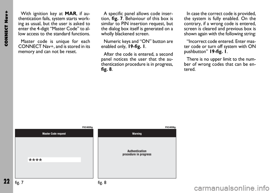 FIAT STILO 2004 1.G Connect NavPlus Manual CONNECT Nav+
22
With ignition key at MAR, if au-
thentication fails, system starts work-
ing as usual, but the user is asked to
enter the 4-digit “Master Code” to al-
low access to the standard fu