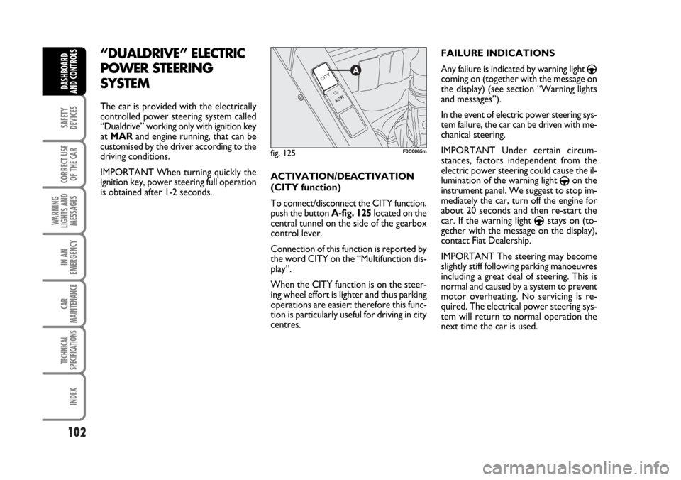 FIAT STILO 2006 1.G Owners Manual 102
SAFETY
DEVICES
CORRECT USE
OF THE CAR
WARNING
LIGHTS AND
MESSAGES
IN AN
EMERGENCY
CAR
MAINTENANCE
TECHNICAL
SPECIFICATIONS
INDEX
DASHBOARD
AND CONTROLS
“DUALDRIVE” ELECTRIC
POWER STEERING
SYST
