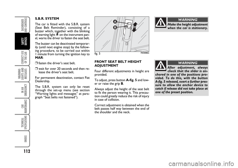 FIAT STILO 2006 1.G Owners Manual 112
CORRECT USE
OF THE CAR
WARNING
LIGHTS AND
MESSAGES
IN AN
EMERGENCY
CAR
MAINTENANCE
TECHNICAL
SPECIFICATIONS
IINDEX
DASHBOARD
AND CONTROLS
SAFETY
DEVICES
S.B.R. SYSTEM
The car is fitted with the S. FIAT STILO 2006 1.G Owners Manual 112
CORRECT USE
OF THE CAR
WARNING
LIGHTS AND
MESSAGES
IN AN
EMERGENCY
CAR
MAINTENANCE
TECHNICAL
SPECIFICATIONS
IINDEX
DASHBOARD
AND CONTROLS
SAFETY
DEVICES
S.B.R. SYSTEM
The car is fitted with the S.