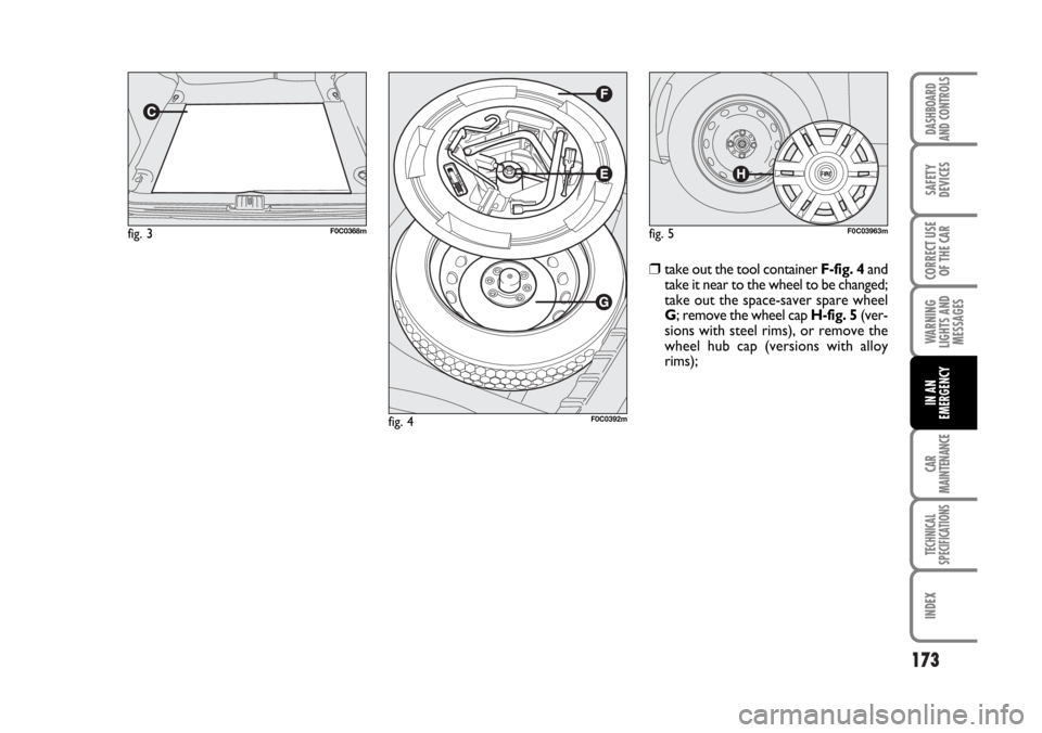 FIAT STILO 2006 1.G Owners Manual 173
WARNING
LIGHTS AND
MESSAGES
CAR
MAINTENANCE
TECHNICAL
SPECIFICATIONS
INDEX
DASHBOARD
AND CONTROLS
SAFETY
DEVICES
CORRECT USE
OF THE CAR
IN AN
EMERGENCY
fig. 3F0C0368m
fig. 4F0C0392m
fig. 5F0C03963