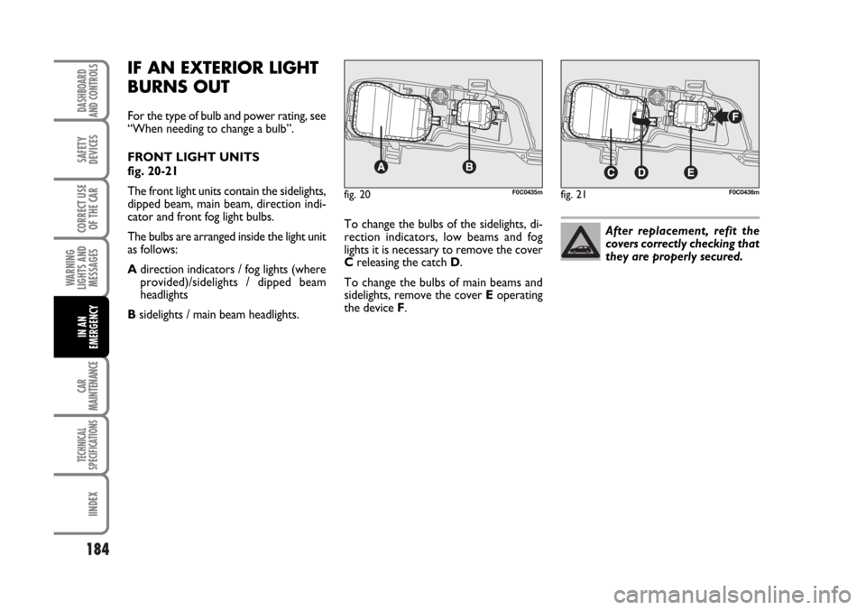 FIAT STILO 2006 1.G Owners Manual 184
WARNING
LIGHTS AND
MESSAGES
CAR
MAINTENANCE
TECHNICAL
SPECIFICATIONS
IINDEX
DASHBOARD
AND CONTROLS
SAFETY
DEVICES
CORRECT USE
OF THE CAR
IN AN
EMERGENCY
IF AN EXTERIOR LIGHT
BURNS OUT
For the type