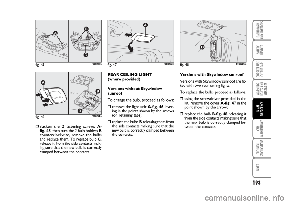 FIAT STILO 2006 1.G User Guide 193
WARNING
LIGHTS AND
MESSAGES
CAR
MAINTENANCE
TECHNICAL
SPECIFICATIONS
INDEX
DASHBOARD
AND CONTROLS
SAFETY
DEVICES
CORRECT USE
OF THE CAR
IN AN
EMERGENCY
❒slacken the 2 fastening screws A-
fig. 45