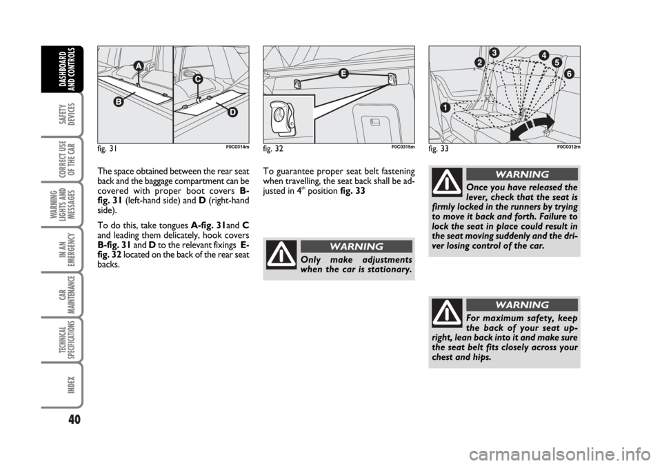 FIAT STILO 2006 1.G Owners Guide 40
SAFETY
DEVICES
CORRECT USE
OF THE CAR
WARNING
LIGHTS AND
MESSAGES
IN AN
EMERGENCY
CAR
MAINTENANCE
TECHNICAL
SPECIFICATIONS
INDEX
DASHBOARD
AND CONTROLS
The space obtained between the rear seat
back FIAT STILO 2006 1.G Owners Guide 40
SAFETY
DEVICES
CORRECT USE
OF THE CAR
WARNING
LIGHTS AND
MESSAGES
IN AN
EMERGENCY
CAR
MAINTENANCE
TECHNICAL
SPECIFICATIONS
INDEX
DASHBOARD
AND CONTROLS
The space obtained between the rear seat
back