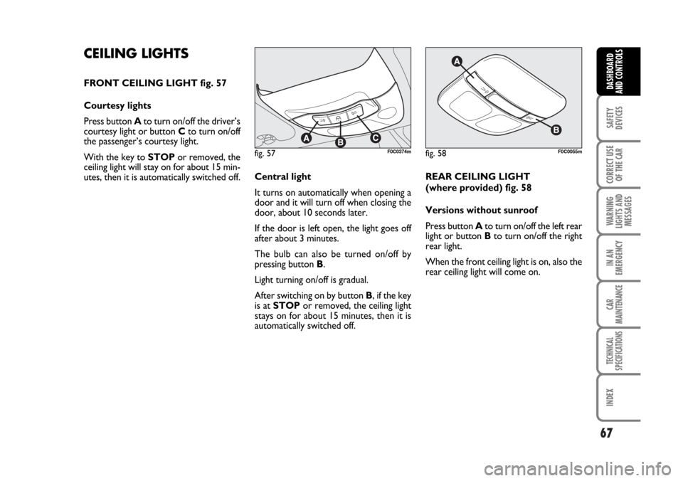 FIAT STILO 2006 1.G Owners Manual 67
SAFETY
DEVICES
CORRECT USE
OF THE CAR
WARNING
LIGHTS AND
MESSAGES
IN AN
EMERGENCY
CAR
MAINTENANCE
TECHNICAL
SPECIFICATIONS
INDEX
DASHBOARD
AND CONTROLS
CEILING LIGHTS
FRONT CEILING LIGHT fig. 57
Co