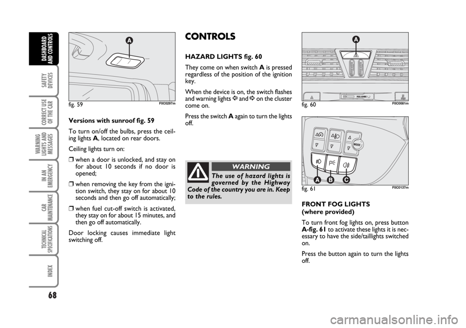FIAT STILO 2006 1.G Repair Manual 68
SAFETY
DEVICES
CORRECT USE
OF THE CAR
WARNING
LIGHTS AND
MESSAGES
IN AN
EMERGENCY
CAR
MAINTENANCE
TECHNICAL
SPECIFICATIONS
INDEX
DASHBOARD
AND CONTROLS
Versions with sunroof fig. 59
To turn on/off FIAT STILO 2006 1.G Repair Manual 68
SAFETY
DEVICES
CORRECT USE
OF THE CAR
WARNING
LIGHTS AND
MESSAGES
IN AN
EMERGENCY
CAR
MAINTENANCE
TECHNICAL
SPECIFICATIONS
INDEX
DASHBOARD
AND CONTROLS
Versions with sunroof fig. 59
To turn on/off