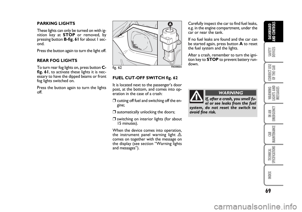 FIAT STILO 2006 1.G Owners Guide 69
SAFETY
DEVICES
CORRECT USE
OF THE CAR
WARNING
LIGHTS AND
MESSAGES
IN AN
EMERGENCY
CAR
MAINTENANCE
TECHNICAL
SPECIFICATIONS
INDEX
DASHBOARD
AND CONTROLS
PARKING LIGHTS
These lights can only be turne