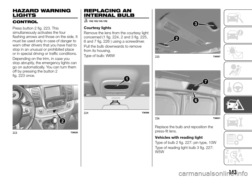 FIAT TALENTO 2016 2.G Owners Manual HAZARD WARNING
LIGHTS
CONTROL
Press button 2 fig. 223. This
simultaneously activates the four
flashing arrows and those on the side. It
must be used only in case of danger to
warn other drivers that y FIAT TALENTO 2016 2.G Owners Manual HAZARD WARNING
LIGHTS
CONTROL
Press button 2 fig. 223. This
simultaneously activates the four
flashing arrows and those on the side. It
must be used only in case of danger to
warn other drivers that y