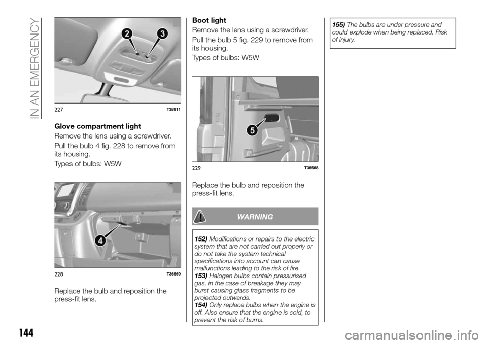 FIAT TALENTO 2016 2.G Owners Manual Glove compartment light
Remove the lens using a screwdriver.
Pull the bulb 4 fig. 228 to remove from
its housing.
Types of bulbs: W5W
Replace the bulb and reposition the
press-fit lens.Boot light
Remo