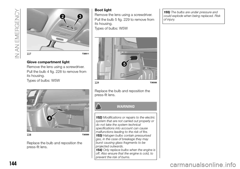 FIAT TALENTO 2016 2.G Workshop Manual Glove compartment light
Remove the lens using a screwdriver.
Pull the bulb 4 fig. 228 to remove from
its housing.
Types of bulbs: W5W
Replace the bulb and reposition the
press-fit lens.Boot light
Remo FIAT TALENTO 2016 2.G Workshop Manual Glove compartment light
Remove the lens using a screwdriver.
Pull the bulb 4 fig. 228 to remove from
its housing.
Types of bulbs: W5W
Replace the bulb and reposition the
press-fit lens.Boot light
Remo