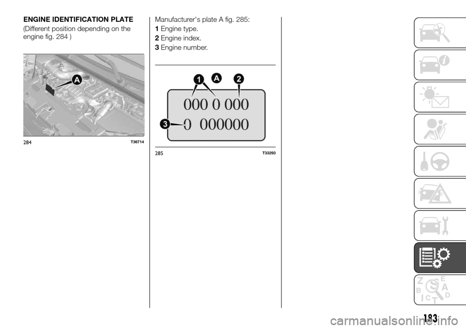 FIAT TALENTO 2016 2.G Manual PDF ENGINE IDENTIFICATION PLATE
(Different position depending on the
engine fig. 284 )Manufacturers plate A fig. 285:
1Engine type.
2Engine index.
3Engine number.
284T36714
285T33293
183 FIAT TALENTO 2016 2.G Manual PDF ENGINE IDENTIFICATION PLATE
(Different position depending on the
engine fig. 284 )Manufacturers plate A fig. 285:
1Engine type.
2Engine index.
3Engine number.
284T36714
285T33293
183