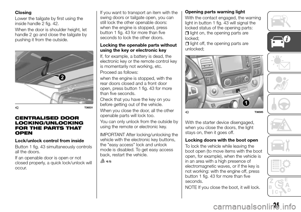 FIAT TALENTO 2016 2.G Owners Manual Closing
Lower the tailgate by first using the
inside handle 2 fig. 42.
When the door is shoulder height, let
handle 2 go and close the tailgate by
pushing it from the outside.
CENTRALISED DOOR
LOCKING FIAT TALENTO 2016 2.G Owners Manual Closing
Lower the tailgate by first using the
inside handle 2 fig. 42.
When the door is shoulder height, let
handle 2 go and close the tailgate by
pushing it from the outside.
CENTRALISED DOOR
LOCKING