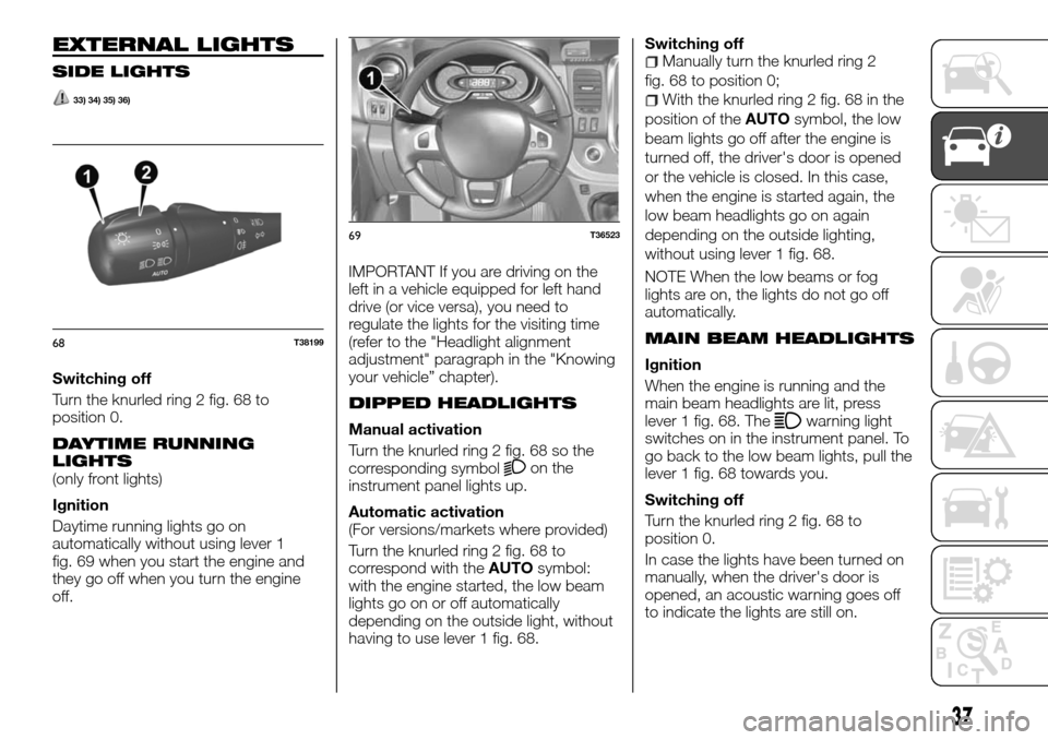 FIAT TALENTO 2016 2.G User Guide EXTERNAL LIGHTS
SIDE LIGHTS
33) 34) 35) 36)
Switching off
Turn the knurled ring 2 fig. 68 to
position 0.
DAYTIME RUNNING
LIGHTS
(only front lights)
Ignition
Daytime running lights go on
automatically 