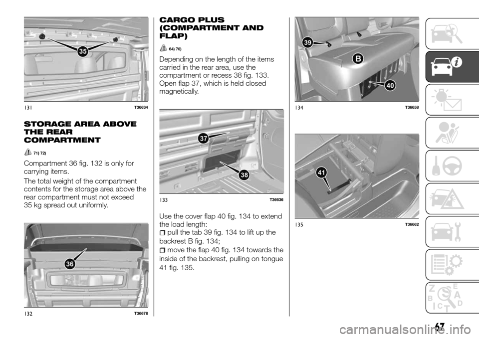 FIAT TALENTO 2016 2.G Owners Manual STORAGE AREA ABOVE
THE REAR
COMPARTMENT
71) 72)
Compartment 36 fig. 132 is only for
carrying items.
The total weight of the compartment
contents for the storage area above the
rear compartment must no FIAT TALENTO 2016 2.G Owners Manual STORAGE AREA ABOVE
THE REAR
COMPARTMENT
71) 72)
Compartment 36 fig. 132 is only for
carrying items.
The total weight of the compartment
contents for the storage area above the
rear compartment must no