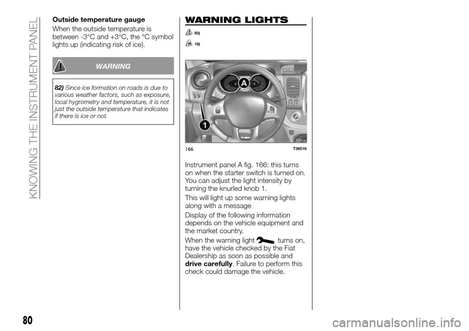 FIAT TALENTO 2016 2.G Owners Manual Outside temperature gauge
When the outside temperature is
between -3°C and +3°C, the °C symbol
lights up (indicating risk of ice).
WARNING
82)Since ice formation on roads is due to
various weather FIAT TALENTO 2016 2.G Owners Manual Outside temperature gauge
When the outside temperature is
between -3°C and +3°C, the °C symbol
lights up (indicating risk of ice).
WARNING
82)Since ice formation on roads is due to
various weather