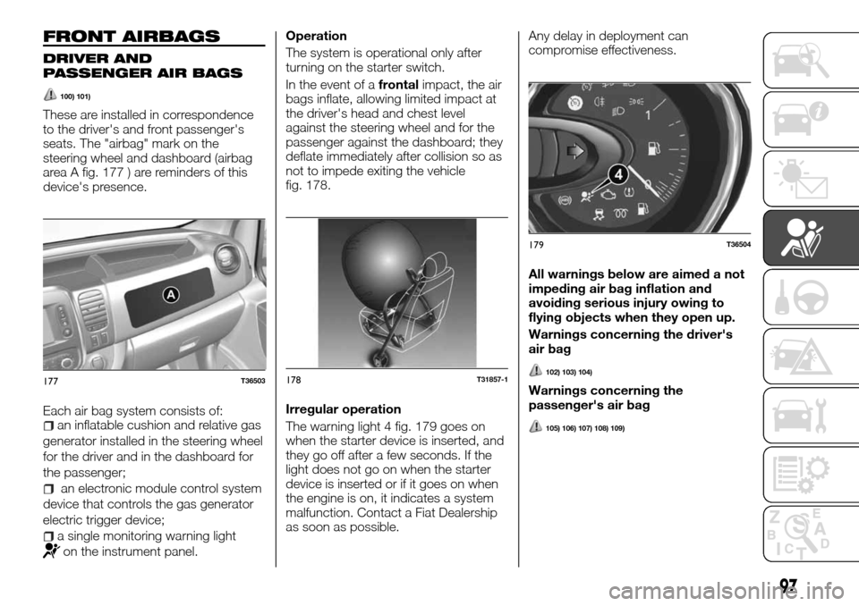 FIAT TALENTO 2016 2.G Owners Manual FRONT AIRBAGS
DRIVER AND
PASSENGER AIR BAGS
100) 101)
These are installed in correspondence
to the drivers and front passengers
seats. The "airbag" mark on the
steering wheel and dashboard (airbag
a FIAT TALENTO 2016 2.G Owners Manual FRONT AIRBAGS
DRIVER AND
PASSENGER AIR BAGS
100) 101)
These are installed in correspondence
to the drivers and front passengers
seats. The "airbag" mark on the
steering wheel and dashboard (airbag
a