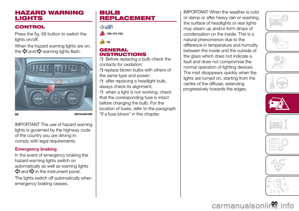 FIAT TIPO 4DOORS 2016 1.G Owners Manual HAZARD WARNING
LIGHTS
CONTROL
Press the fig. 88 button to switch the
lights on/off.
When the hazard warning lights are on,
the
andwarning lights flash.
IMPORTANT The use of hazard warning
lights is go