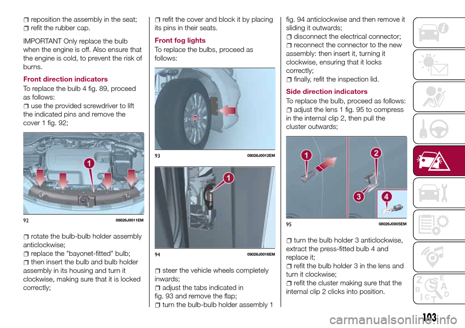 FIAT TIPO 4DOORS 2016 1.G Owners Manual reposition the assembly in the seat;
refit the rubber cap.
IMPORTANT Only replace the bulb
when the engine is off. Also ensure that
the engine is cold, to prevent the risk of
burns.
Front direction in