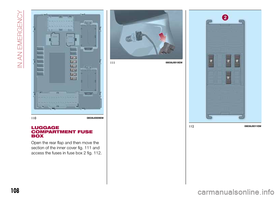 FIAT TIPO 4DOORS 2016 1.G Owners Manual LUGGAGE
COMPARTMENT FUSE
BOX
Open the rear flap and then move the
section of the inner cover fig. 111 and
access the fuses in fuse box 2 fig. 112.
11008036J0009EM
11108036J0010EM
11208036J0011EM
108
I