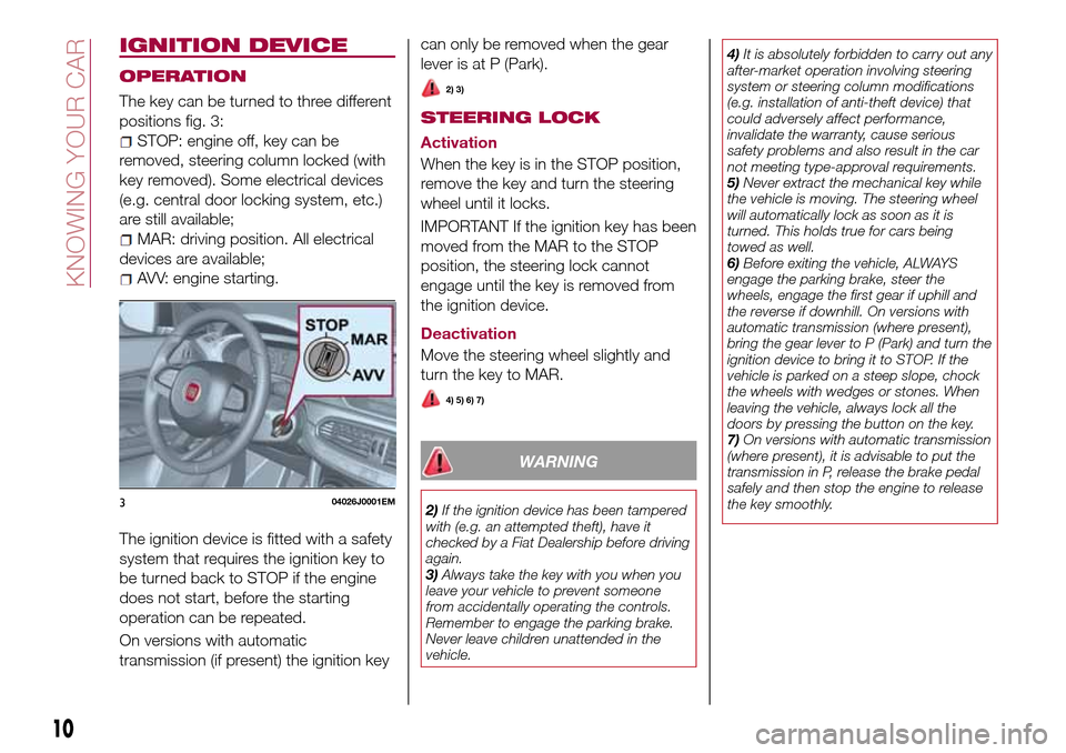 FIAT TIPO 4DOORS 2016 1.G User Guide IGNITION DEVICE
OPERATION
The key can be turned to three different
positions fig. 3:
STOP: engine off, key can be
removed, steering column locked (with
key removed). Some electrical devices
(e.g. cent FIAT TIPO 4DOORS 2016 1.G User Guide IGNITION DEVICE
OPERATION
The key can be turned to three different
positions fig. 3:
STOP: engine off, key can be
removed, steering column locked (with
key removed). Some electrical devices
(e.g. cent