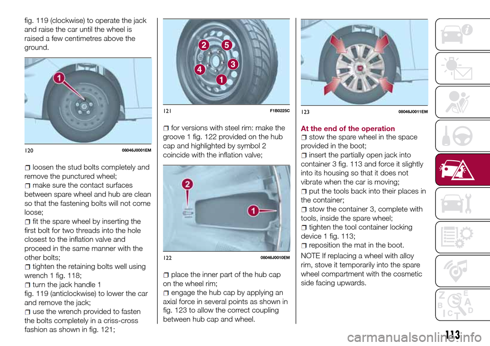 FIAT TIPO 4DOORS 2016 1.G Owners Manual fig. 119 (clockwise) to operate the jack
and raise the car until the wheel is
raised a few centimetres above the
ground.
loosen the stud bolts completely and
remove the punctured wheel;
make sure the 
