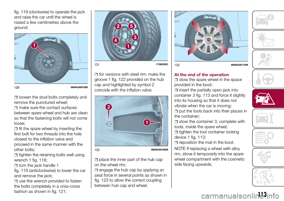 FIAT TIPO 4DOORS 2016 1.G Owners Manual fig. 119 (clockwise) to operate the jack
and raise the car until the wheel is
raised a few centimetres above the
ground.
loosen the stud bolts completely and
remove the punctured wheel;
make sure the FIAT TIPO 4DOORS 2016 1.G Owners Manual fig. 119 (clockwise) to operate the jack
and raise the car until the wheel is
raised a few centimetres above the
ground.
loosen the stud bolts completely and
remove the punctured wheel;
make sure the