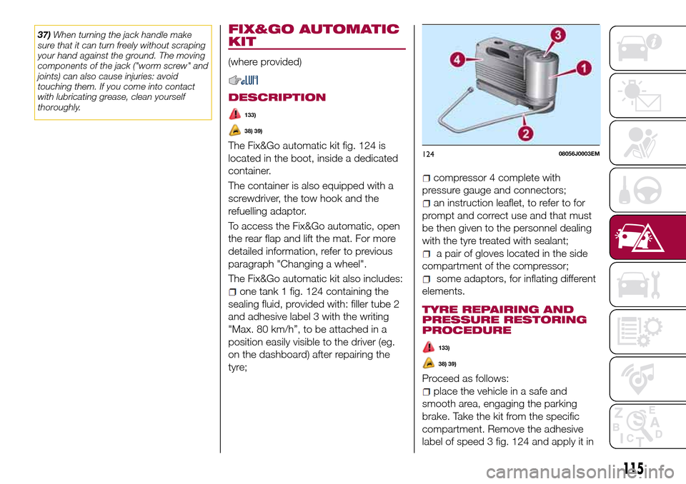 FIAT TIPO 4DOORS 2016 1.G Owners Manual 37)When turning the jack handle make
sure that it can turn freely without scraping
your hand against the ground. The moving
components of the jack ("worm screw" and
joints) can also cause injuries: av