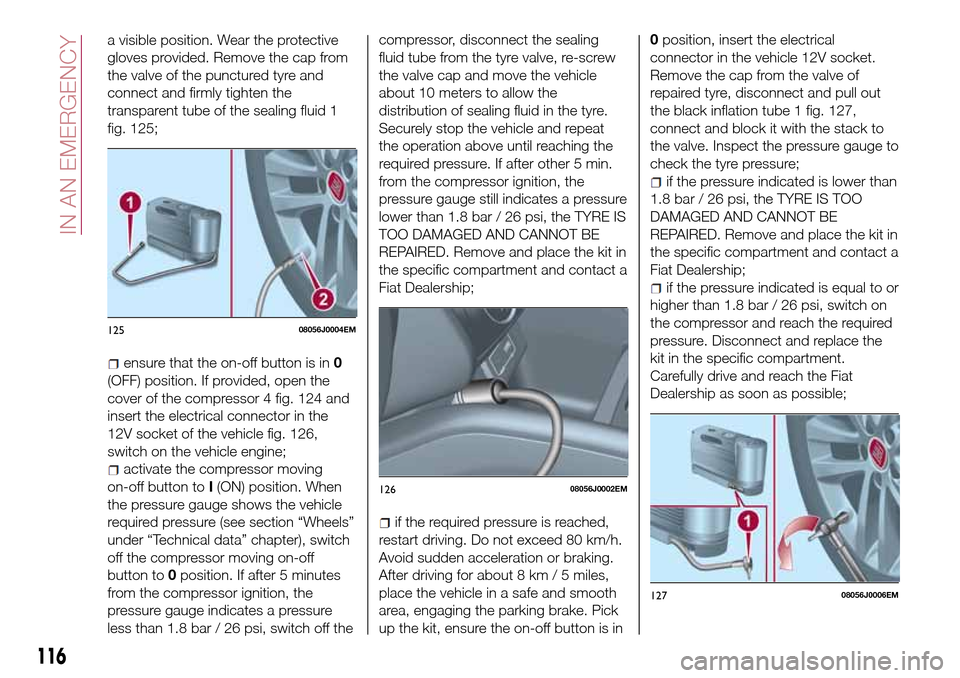 FIAT TIPO 4DOORS 2016 1.G User Guide a visible position. Wear the protective
gloves provided. Remove the cap from
the valve of the punctured tyre and
connect and firmly tighten the
transparent tube of the sealing fluid 1
fig. 125;
ensure