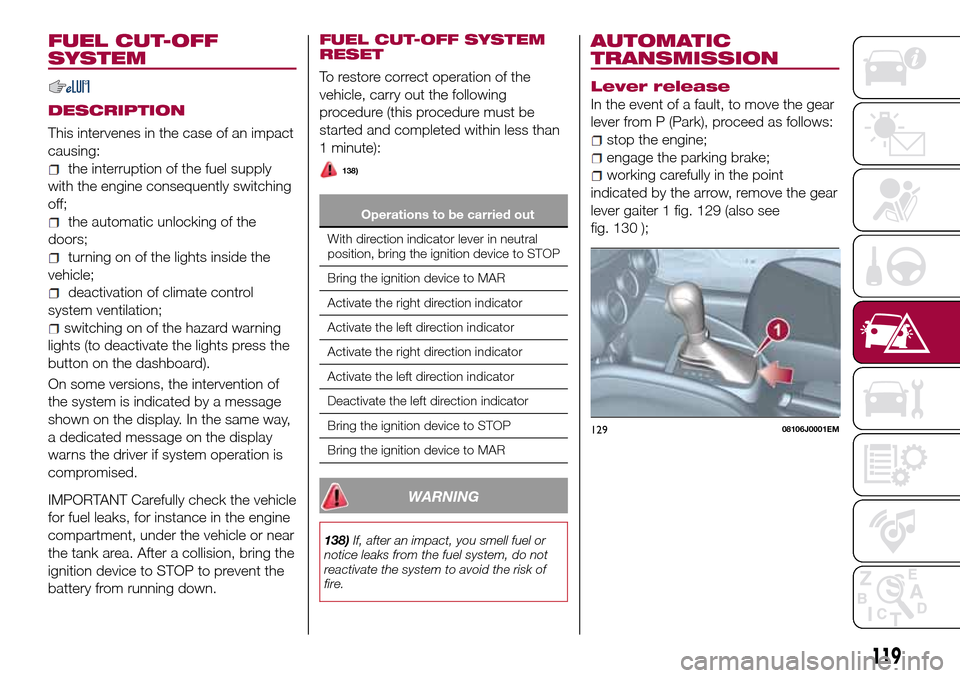 FIAT TIPO 4DOORS 2016 1.G User Guide FUEL CUT-OFF
SYSTEM
DESCRIPTION
This intervenes in the case of an impact
causing:
the interruption of the fuel supply
with the engine consequently switching
off;
the automatic unlocking of the
doors;
