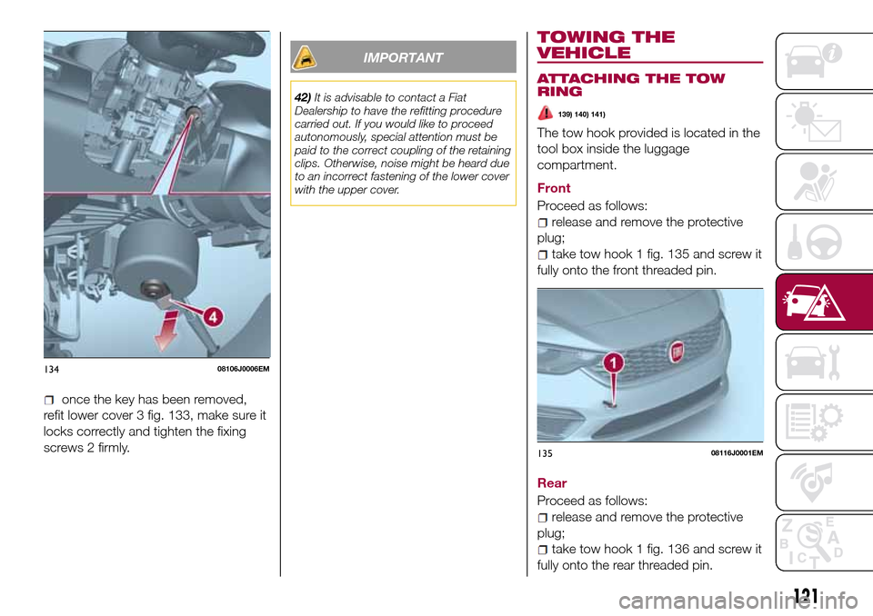 FIAT TIPO 4DOORS 2016 1.G Owners Manual once the key has been removed,
refit lower cover 3 fig. 133, make sure it
locks correctly and tighten the fixing
screws 2 firmly.
IMPORTANT
42)It is advisable to contact a Fiat
Dealership to have the 