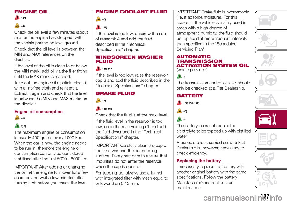 FIAT TIPO 4DOORS 2016 1.G Owners Manual ENGINE OIL
144)
44)
Check the oil level a few minutes (about
5) after the engine has stopped, with
the vehicle parked on level ground.
Check that the oil level is between the
MIN and MAX references on FIAT TIPO 4DOORS 2016 1.G Owners Manual ENGINE OIL
144)
44)
Check the oil level a few minutes (about
5) after the engine has stopped, with
the vehicle parked on level ground.
Check that the oil level is between the
MIN and MAX references on