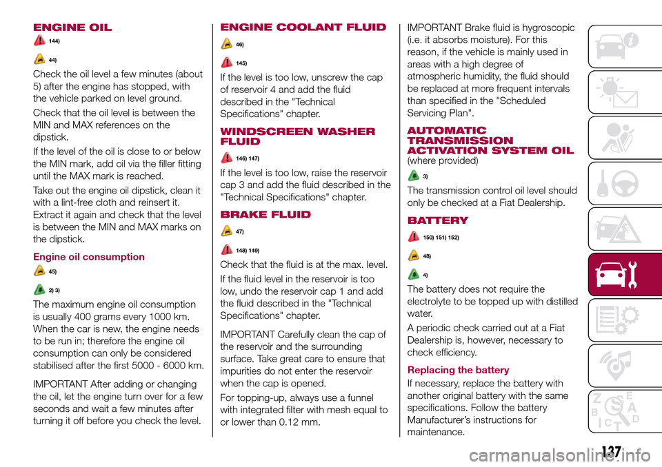 FIAT TIPO 4DOORS 2016 1.G Owners Manual ENGINE OIL
144)
44)
Check the oil level a few minutes (about
5) after the engine has stopped, with
the vehicle parked on level ground.
Check that the oil level is between the
MIN and MAX references on