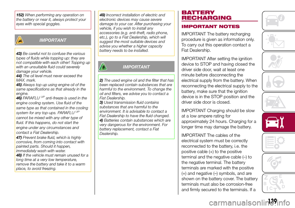 FIAT TIPO 4DOORS 2016 1.G Owners Manual 152)When performing any operation on
the battery or near it, always protect your
eyes with special goggles.
IMPORTANT
43)Be careful not to confuse the various
types of fluids while topping up: they ar