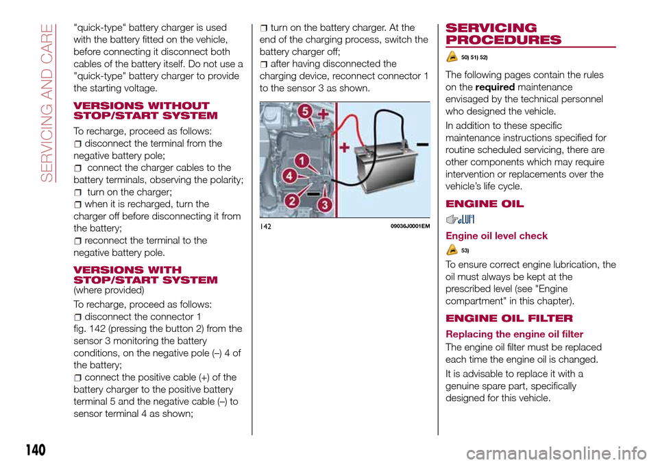 FIAT TIPO 4DOORS 2016 1.G Owners Manual "quick-type" battery charger is used
with the battery fitted on the vehicle,
before connecting it disconnect both
cables of the battery itself. Do not use a
"quick-type" battery charger to provide
the