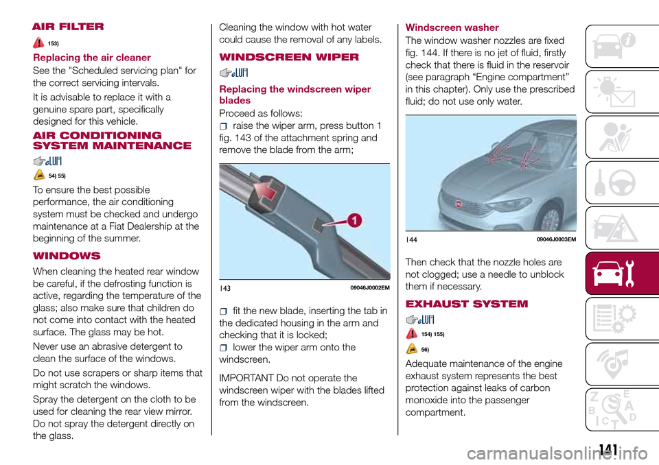 FIAT TIPO 4DOORS 2016 1.G Owners Manual Replacing the air cleaner
See the "Scheduled servicing plan" for
the correct servicing intervals.
It is advisable to replace it with a
genuine spare part, specifically
designed for this vehicle.
AIR C