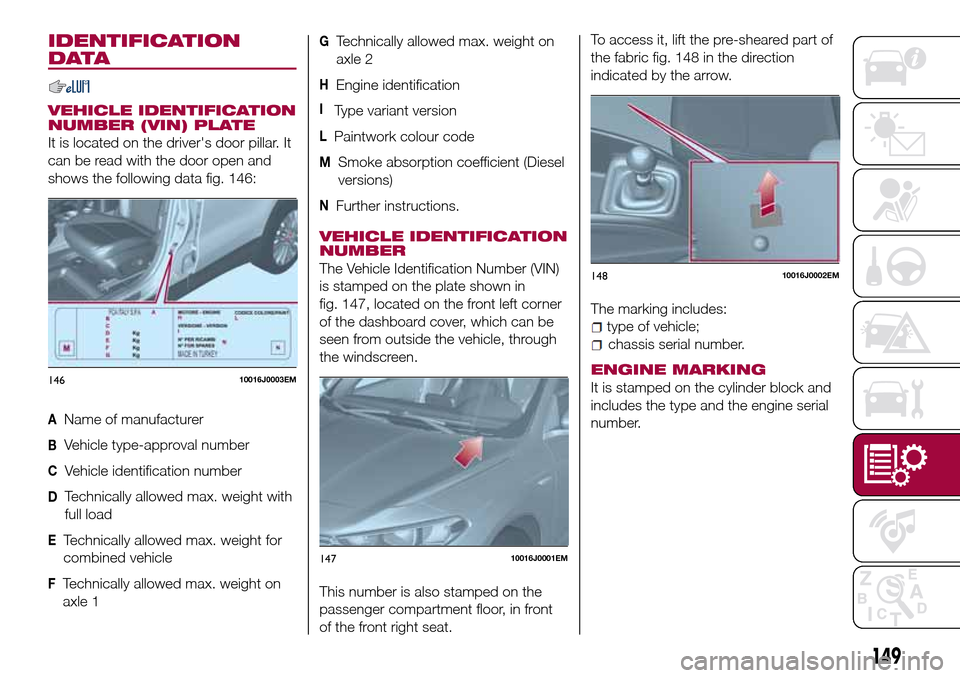 FIAT TIPO 4DOORS 2016 1.G Owners Manual IDENTIFICATION
DATA
VEHICLE IDENTIFICATION
NUMBER (VIN) PLATE
It is located on the drivers door pillar. It
can be read with the door open and
shows the following data fig. 146:
AName of manufacturer
