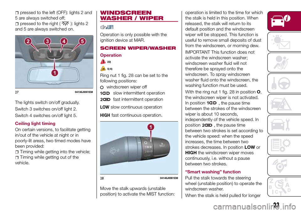 FIAT TIPO 4DOORS 2016 1.G Owners Manual pressed to the left (OFF): lights 2 and
5 are always switched off;
pressed to the right (): lights 2
and 5 are always switched on.
The lights switch on/off gradually.
Switch 3 switches on/off light 2.