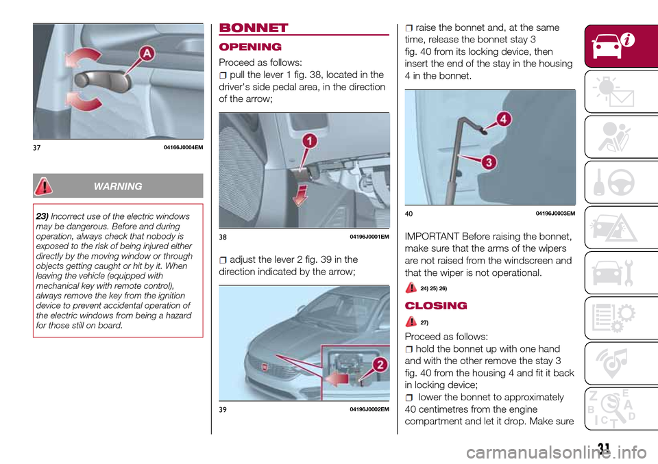 FIAT TIPO 4DOORS 2016 1.G Owners Guide WARNING
23)Incorrect use of the electric windows
may be dangerous. Before and during
operation, always check that nobody is
exposed to the risk of being injured either
directly by the moving window or