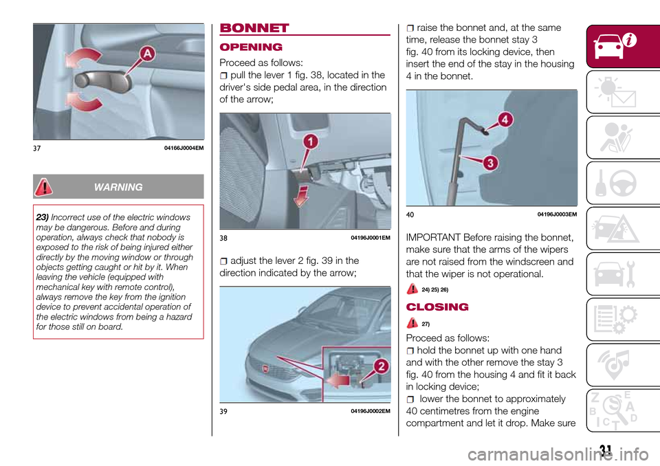 FIAT TIPO 4DOORS 2016 1.G Owners Manual WARNING
23)Incorrect use of the electric windows
may be dangerous. Before and during
operation, always check that nobody is
exposed to the risk of being injured either
directly by the moving window or