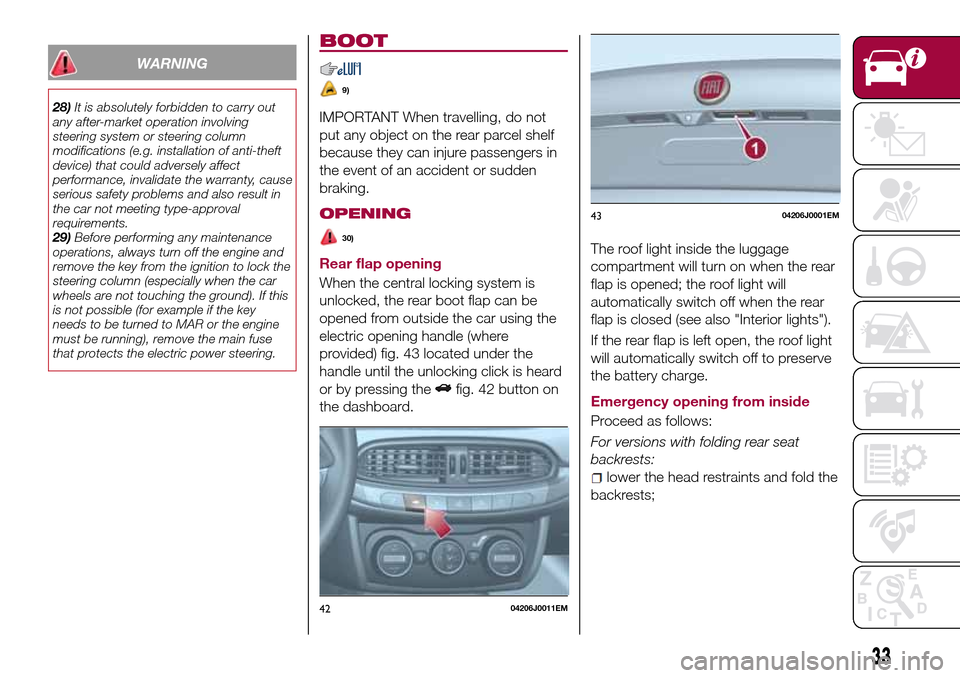 FIAT TIPO 4DOORS 2016 1.G Owners Guide WARNING
28)It is absolutely forbidden to carry out
any after-market operation involving
steering system or steering column
modifications (e.g. installation of anti-theft
device) that could adversely a