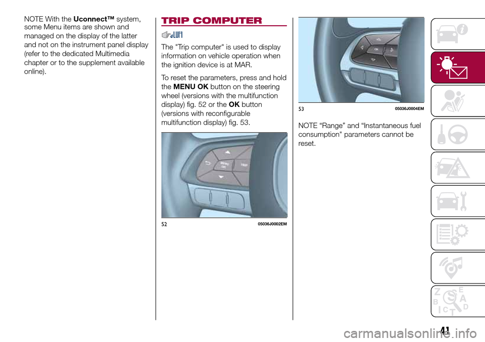 FIAT TIPO 4DOORS 2016 1.G Service Manual some Menu items are shown and
managed on the display of the latter
and not on the instrument panel display
(refer to the dedicated Multimedia
chapter or to the supplement available
online).TRIP COMPUT