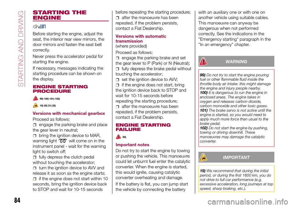 FIAT TIPO 4DOORS 2016 1.G Owners Manual STARTING THE
ENGINE
Before starting the engine, adjust the
seat, the interior rear view mirrors, the
door mirrors and fasten the seat belt
correctly.
Never press the accelerator pedal for
starting the