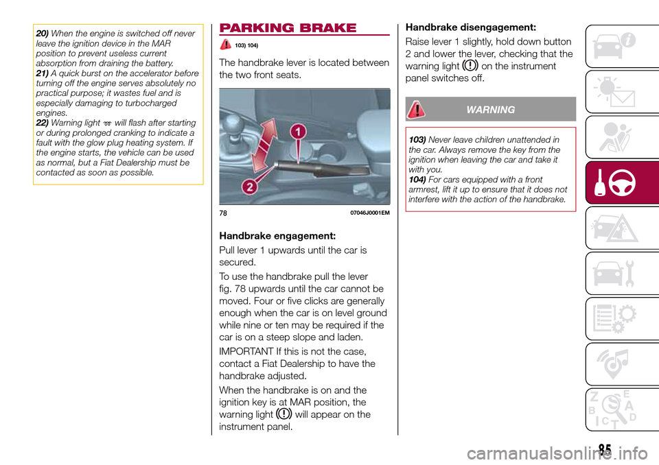 FIAT TIPO 4DOORS 2016 1.G User Guide 20)When the engine is switched off never
leave the ignition device in the MAR
position to prevent useless current
absorption from draining the battery.
21)A quick burst on the accelerator before
turni